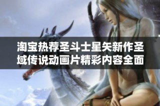 淘宝热荐圣斗士星矢新作圣域传说动画片精彩内容全面解析社会新闻动态