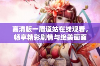 高清版一眉道姑在线观看，畅享精彩剧情与绝美画面