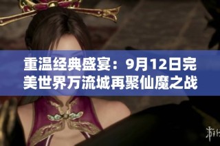 重温经典盛宴：9月12日完美世界万流城再聚仙魔之战情怀