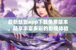 最新魅影app下载免费版本，畅享丰富多彩的影视体验