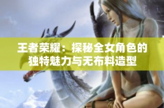 王者荣耀：探秘全女角色的独特魅力与无布料造型