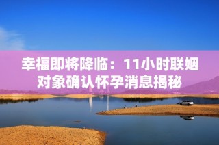 幸福即将降临：11小时联姻对象确认怀孕消息揭秘