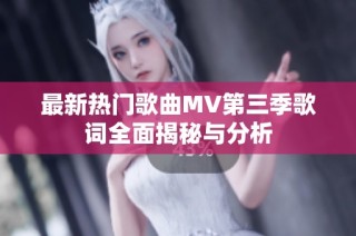 最新热门歌曲MV第三季歌词全面揭秘与分析