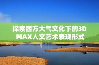 探索西方大气文化下的3D MAX人文艺术表现形式