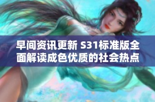 早间资讯更新 S31标准版全面解读成色优质的社会热点新闻