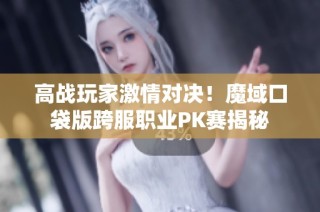 高战玩家激情对决！魔域口袋版跨服职业PK赛揭秘