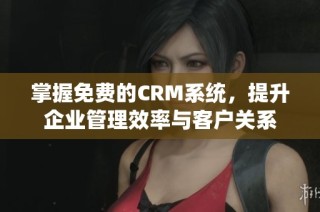 掌握免费的CRM系统，提升企业管理效率与客户关系