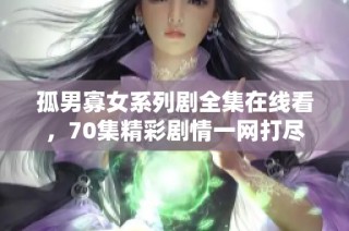 孤男寡女系列剧全集在线看，70集精彩剧情一网打尽