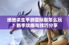 绝地求生手游国际服怎么玩？新手攻略与技巧分享