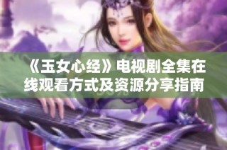 《玉女心经》电视剧全集在线观看方式及资源分享指南