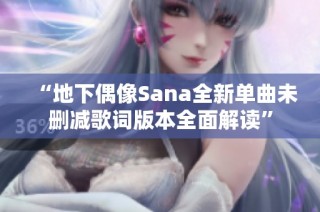 “地下偶像Sana全新单曲未删减歌词版本全面解读”