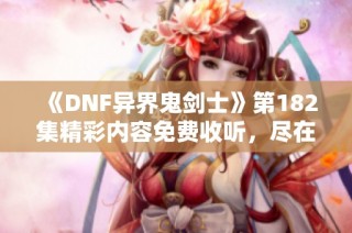 《DNF异界鬼剑士》第182集精彩内容免费收听，尽在喜马拉雅！