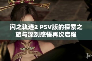 闪之轨迹2 PSV版的探索之旅与深刻感悟再次启程