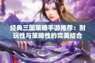 经典三国策略手游推荐：耐玩性与策略性的完美结合