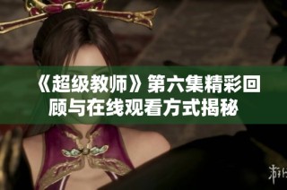 《超级教师》第六集精彩回顾与在线观看方式揭秘