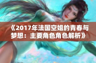 《2017年法国空姐的青春与梦想：主要角色角色解析》