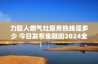 力巨人燃气灶服务热线是多少 今日发布金融街2024全新信息解析与探讨