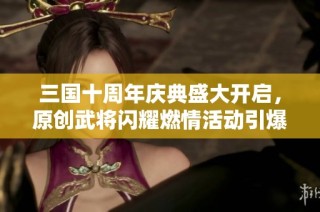 三国十周年庆典盛大开启，原创武将闪耀燃情活动引爆全场热情