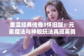 重温经典传奇3怀旧版：元素魔法与神舰玩法再现英勇征途