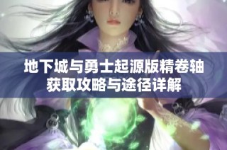 地下城与勇士起源版精卷轴获取攻略与途径详解