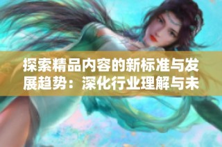 探索精品内容的新标准与发展趋势：深化行业理解与未来展望