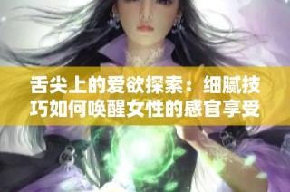 舌尖上的爱欲探索：细腻技巧如何唤醒女性的感官享受