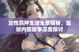 女性羁押生活全景揭秘，监狱内部故事深度探讨