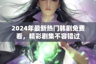 2024年最新热门韩剧免费看，精彩剧集不容错过