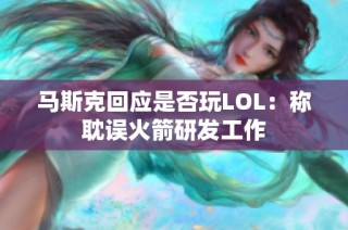 马斯克回应是否玩LOL：称耽误火箭研发工作