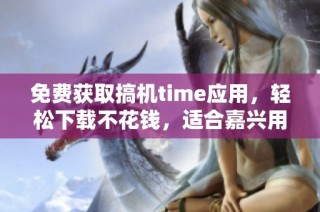 免费获取搞机time应用，轻松下载不花钱，适合嘉兴用户