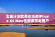 全面评测欧美市场的iPhone XS Max性能表现与用户体验