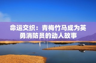 命运交织：青梅竹马成为英勇消防员的动人故事