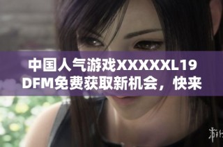 中国人气游戏XXXXXL19DFM免费获取新机会，快来体验吧！