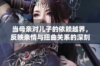 当母亲对儿子的依赖越界，反映亲情与扭曲关系的深刻故事