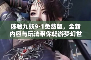 体验九妖9·1免费版，全新内容与玩法带你畅游梦幻世界！