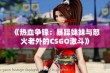 《热血争锋：暴躁妹妹与怒火老外的CSGO激斗》