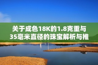 关于成色18K的1.8克重与35毫米直径的珠宝解析与推荐