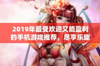 2019年最受欢迎又能盈利的手机游戏推荐，尽享乐趣与收益双丰收