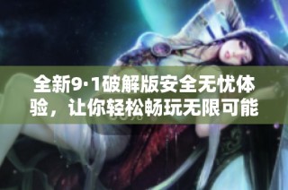 全新9·1破解版安全无忧体验，让你轻松畅玩无限可能