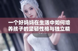 一个好妈妈在生活中如何培养孩子的坚韧性格与独立精神