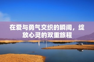 在爱与勇气交织的瞬间，绽放心灵的双重旅程