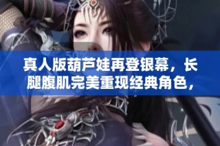 真人版葫芦娃再登银幕，长腿腹肌完美重现经典角色，激发观众无限怀旧情怀