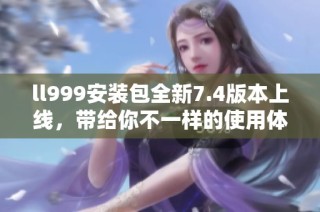 ll999安装包全新7.4版本上线，带给你不一样的使用体验