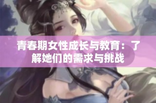 青春期女性成长与教育：了解她们的需求与挑战