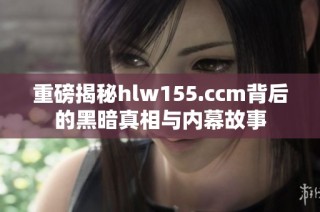 重磅揭秘hlw155.ccm背后的黑暗真相与内幕故事