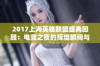 2017上海英雄联盟盛典回顾：电竞之夜的辉煌瞬间与激情时刻