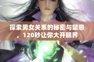 探索男女关系的秘密与禁忌，120秒让你大开眼界