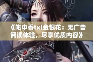 《帐中香txl金银花：无广告阅读体验，尽享优质内容》