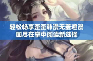 轻松畅享歪歪韩漫无羞遮漫画尽在掌中阅读新选择