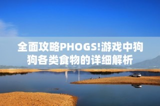 全面攻略PHOGS!游戏中狗狗各类食物的详细解析